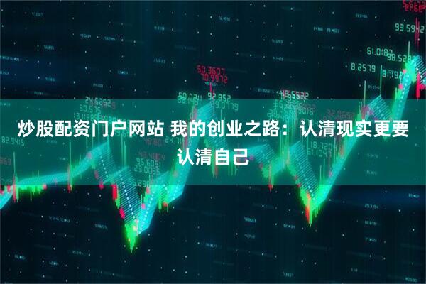 炒股配资门户网站 我的创业之路：认清现实更要认清自己