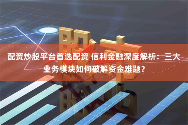 配资炒股平台首选配资 信利金融深度解析：三大业务模块如何破解资金难题？