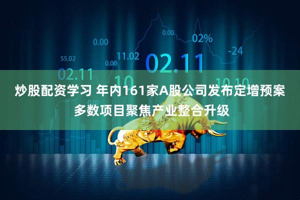 炒股配资学习 年内161家A股公司发布定增预案 多数项目聚焦产业整合升级