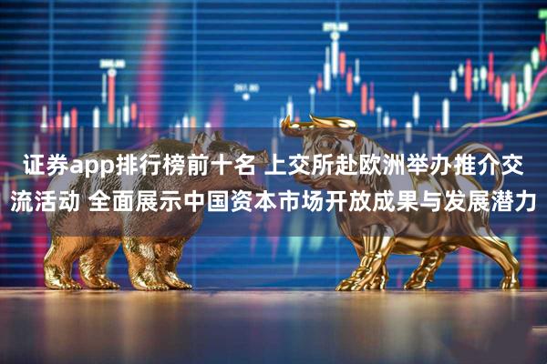 证券app排行榜前十名 上交所赴欧洲举办推介交流活动 全面展示中国资本市场开放成果与发展潜力
