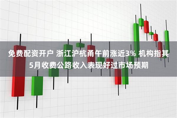 免费配资开户 浙江沪杭甬午前涨近3% 机构指其5月收费公路收入表现好过市场预期