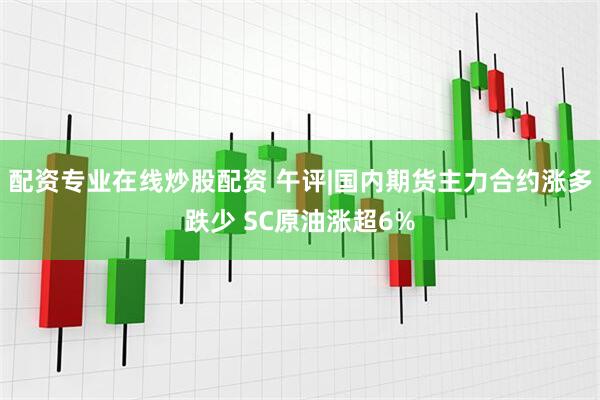 配资专业在线炒股配资 午评|国内期货主力合约涨多跌少 SC原油涨超6%