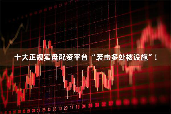 十大正规实盘配资平台 “袭击多处核设施”！
