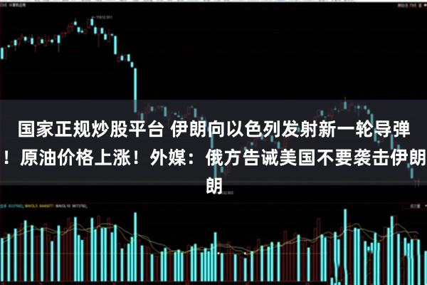 国家正规炒股平台 伊朗向以色列发射新一轮导弹！原油价格上涨！外媒：俄方告诫美国不要袭击伊朗