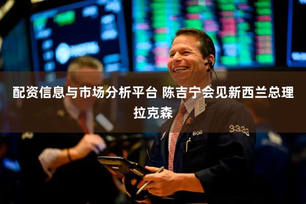 配资信息与市场分析平台 陈吉宁会见新西兰总理拉克森
