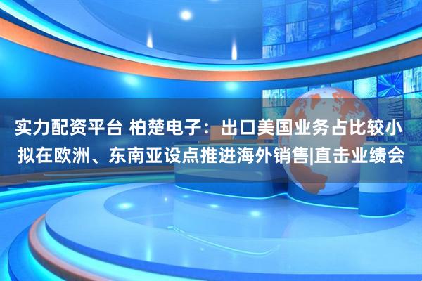 实力配资平台 柏楚电子：出口美国业务占比较小 拟在欧洲、东南亚设点推进海外销售|直击业绩会