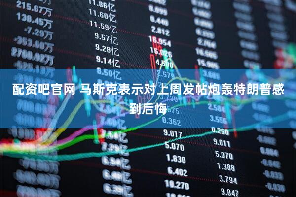 配资吧官网 马斯克表示对上周发帖炮轰特朗普感到后悔