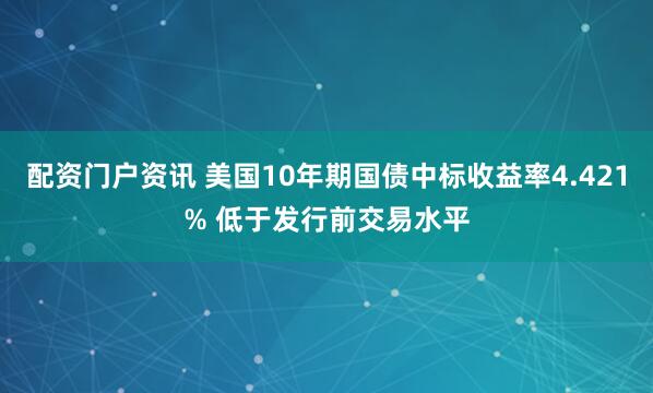 配资门户资讯 美国10年期国债中标收益率4.421% 低于发行前交易水平