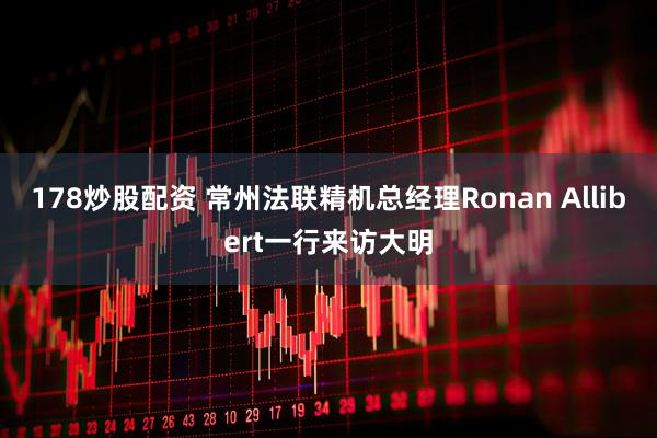 178炒股配资 常州法联精机总经理Ronan Allibert一行来访大明