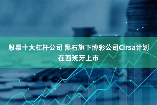 股票十大杠杆公司 黑石旗下博彩公司Cirsa计划在西班牙上市