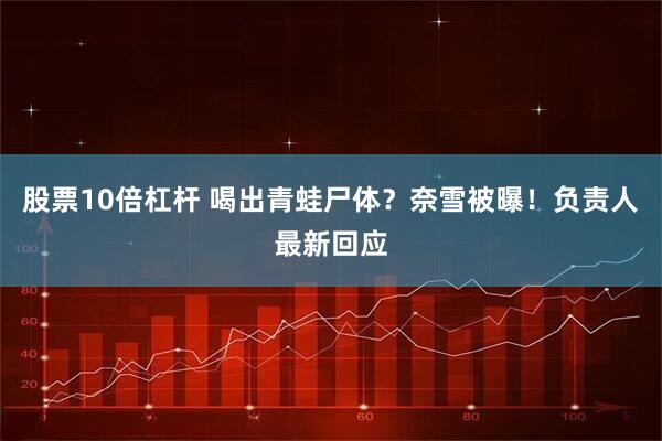 股票10倍杠杆 喝出青蛙尸体？奈雪被曝！负责人最新回应