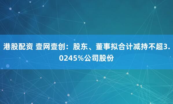 港股配资 壹网壹创：股东、董事拟合计减持不超3.0245%公司股份