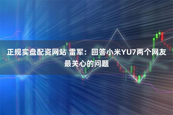 正规实盘配资网站 雷军：回答小米YU7两个网友最关心的问题