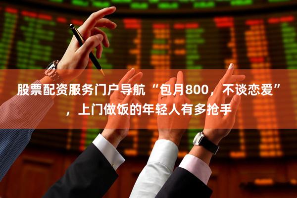 股票配资服务门户导航 “包月800，不谈恋爱”，上门做饭的年轻人有多抢手