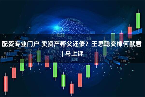 配资专业门户 卖资产帮父还债？王思聪交棒何猷君 | 马上评