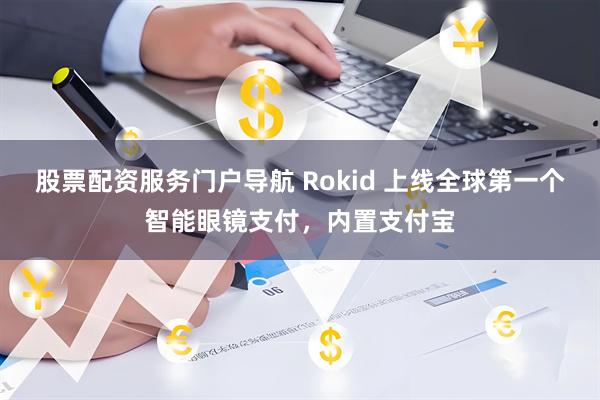 股票配资服务门户导航 Rokid 上线全球第一个智能眼镜支付，内置支付宝