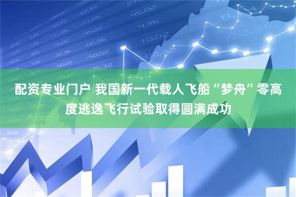配资专业门户 我国新一代载人飞船“梦舟”零高度逃逸飞行试验取得圆满成功