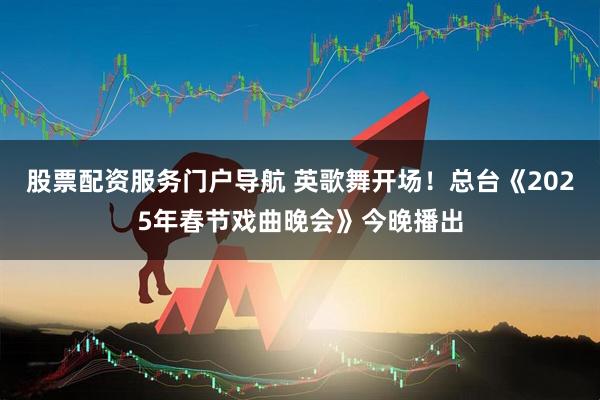 股票配资服务门户导航 英歌舞开场！总台《2025年春节戏曲晚会》今晚播出