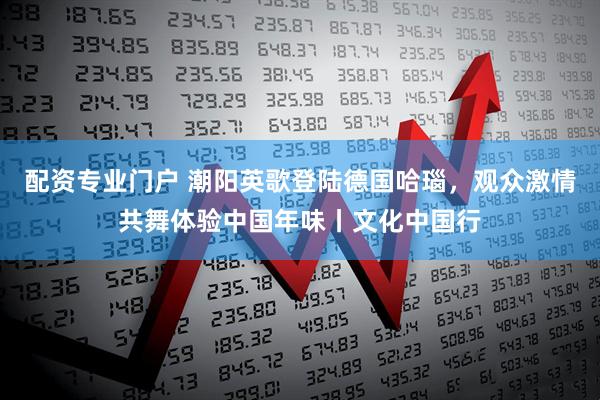 配资专业门户 潮阳英歌登陆德国哈瑙，观众激情共舞体验中国年味丨文化中国行