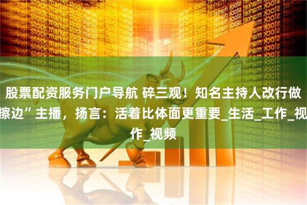 股票配资服务门户导航 碎三观！知名主持人改行做“擦边”主播，扬言：活着比体面更重要_生活_工作_视频