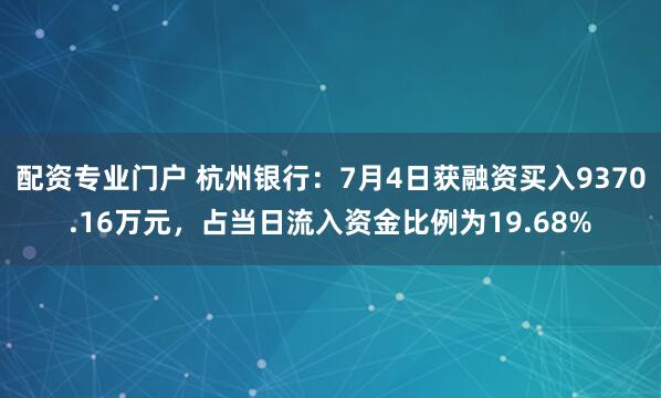 配资专业门户 杭州银行：7月4日获融资买入9370.16万元，占当日流入资金比例为19.68%