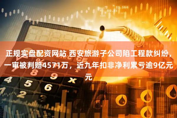 正规实盘配资网站 西安旅游子公司陷工程款纠纷，一审被判赔4571万，近九年扣非净利累亏逾9亿元