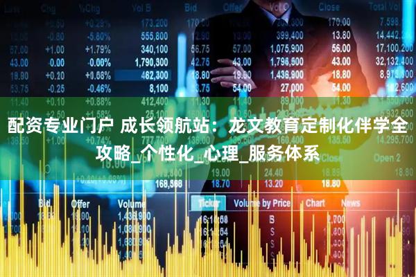 配资专业门户 成长领航站：龙文教育定制化伴学全攻略_个性化_心理_服务体系