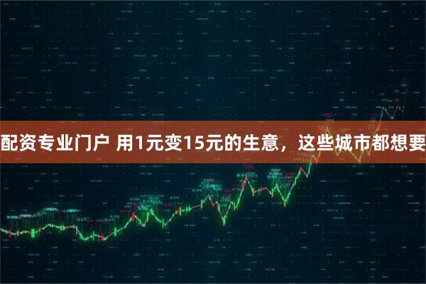 配资专业门户 用1元变15元的生意，这些城市都想要