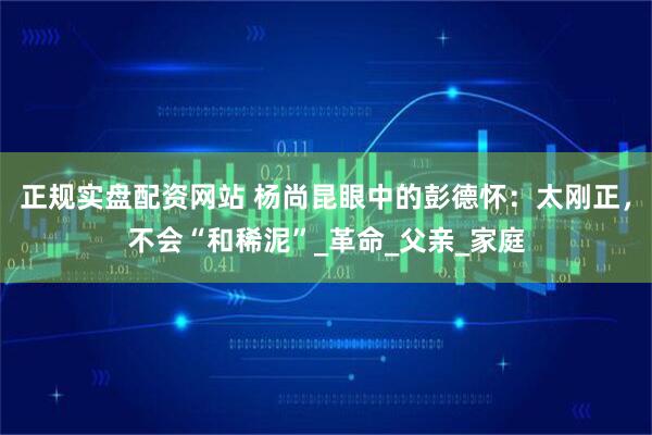 正规实盘配资网站 杨尚昆眼中的彭德怀：太刚正，不会“和稀泥”_革命_父亲_家庭