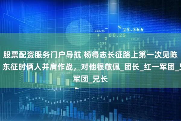 股票配资服务门户导航 杨得志长征路上第一次见陈赓，东征时俩人并肩作战，对他很敬佩_团长_红一军团_兄长