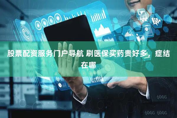 股票配资服务门户导航 刷医保买药贵好多，症结在哪