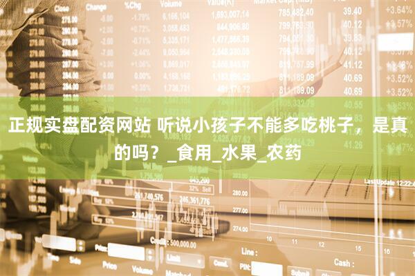 正规实盘配资网站 听说小孩子不能多吃桃子，是真的吗？_食用_水果_农药