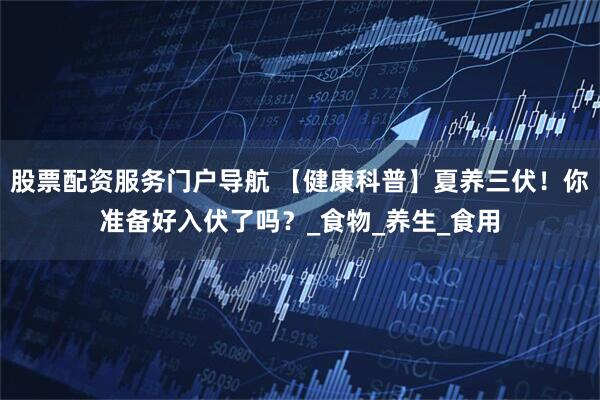 股票配资服务门户导航 【健康科普】夏养三伏！你准备好入伏了吗？_食物_养生_食用