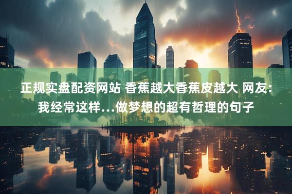 正规实盘配资网站 香蕉越大香蕉皮越大 网友：我经常这样…做梦想的超有哲理的句子