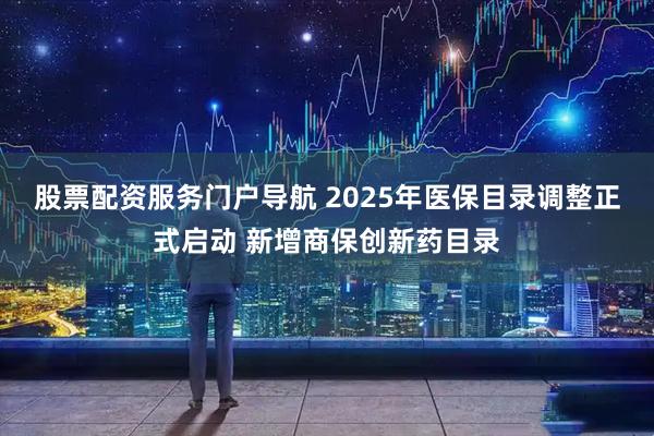 股票配资服务门户导航 2025年医保目录调整正式启动 新增商保创新药目录