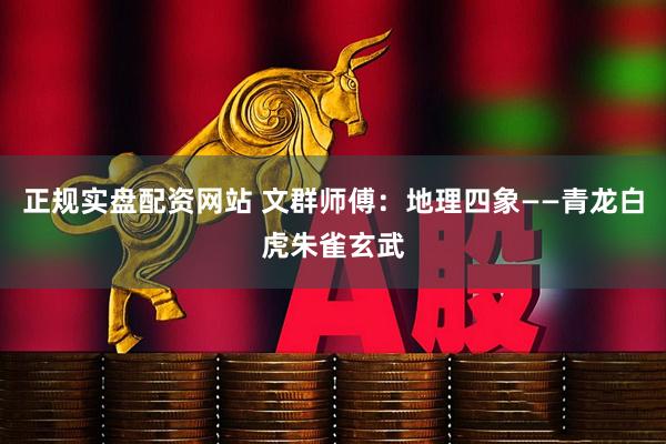 正规实盘配资网站 文群师傅：地理四象——青龙白虎朱雀玄武