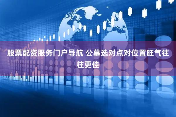 股票配资服务门户导航 公墓选对点对位置旺气往往更佳