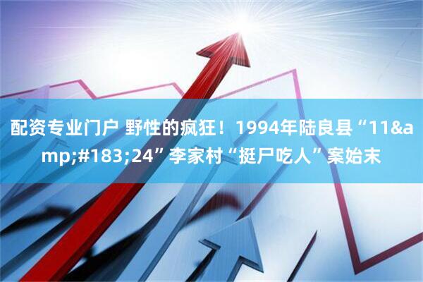 配资专业门户 野性的疯狂！1994年陆良县“11&#183;24”李家村“挺尸吃人”案始末