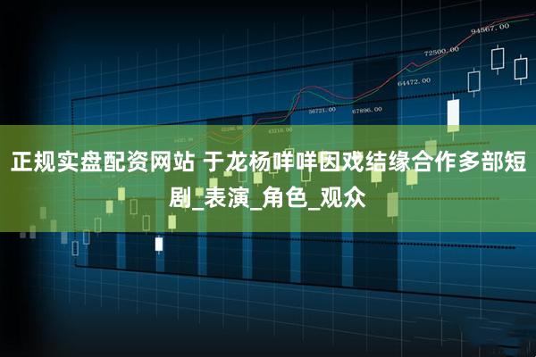 正规实盘配资网站 于龙杨咩咩因戏结缘合作多部短剧_表演_角色_观众