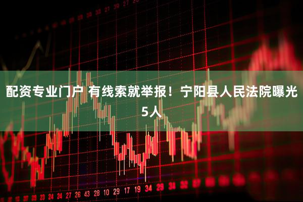 配资专业门户 有线索就举报！宁阳县人民法院曝光5人