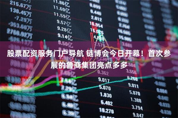 股票配资服务门户导航 链博会今日开幕！首次参展的鲁商集团亮点多多