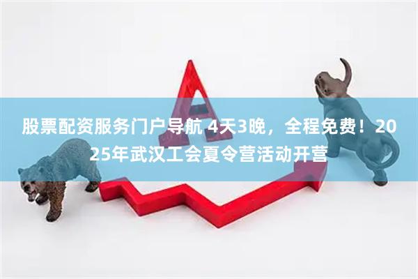 股票配资服务门户导航 4天3晚，全程免费！2025年武汉工会夏令营活动开营