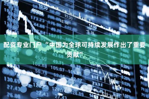 配资专业门户 “中国为全球可持续发展作出了重要贡献”