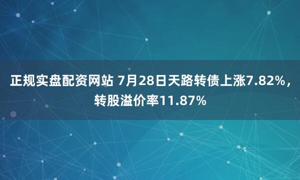 正规实盘配资网站 7月28日天路转债上涨7.82%，转股溢价率11.87%