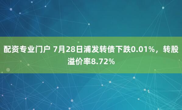 配资专业门户 7月28日浦发转债下跌0.01%，转股溢价率8.72%