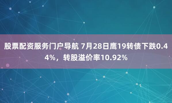 股票配资服务门户导航 7月28日鹰19转债下跌0.44%，转股溢价率10.92%