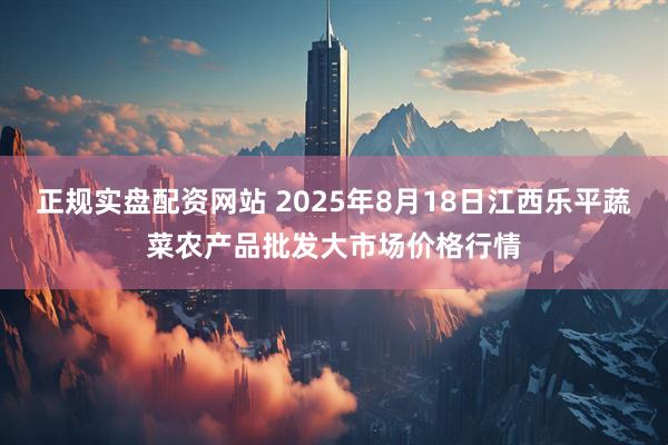 正规实盘配资网站 2025年8月18日江西乐平蔬菜农产品批发大市场价格行情