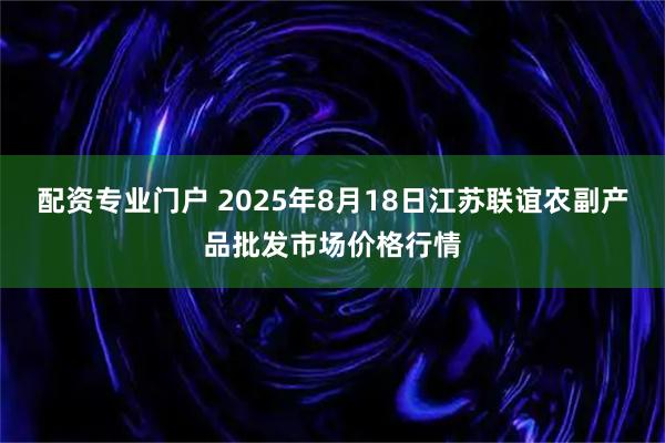配资专业门户 2025年8月18日江苏联谊农副产品批发市场价格行情