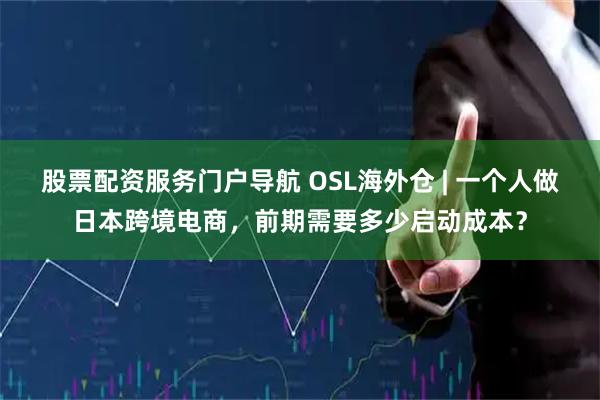 股票配资服务门户导航 OSL海外仓 | 一个人做日本跨境电商，前期需要多少启动成本？