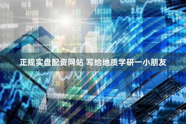 正规实盘配资网站 写给地质学研一小朋友